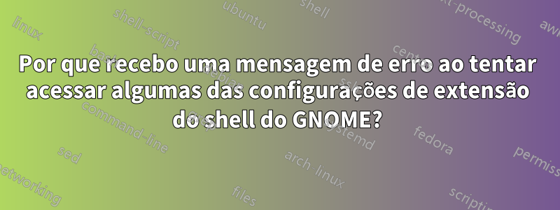 Por que recebo uma mensagem de erro ao tentar acessar algumas das configurações de extensão do shell do GNOME?