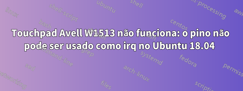 Touchpad Avell W1513 não funciona: o pino não pode ser usado como irq no Ubuntu 18.04 