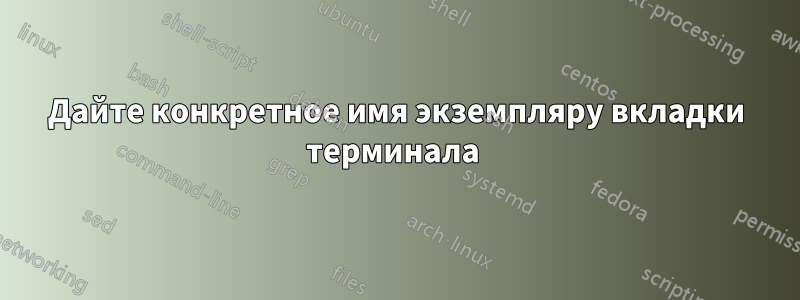 Дайте конкретное имя экземпляру вкладки терминала 