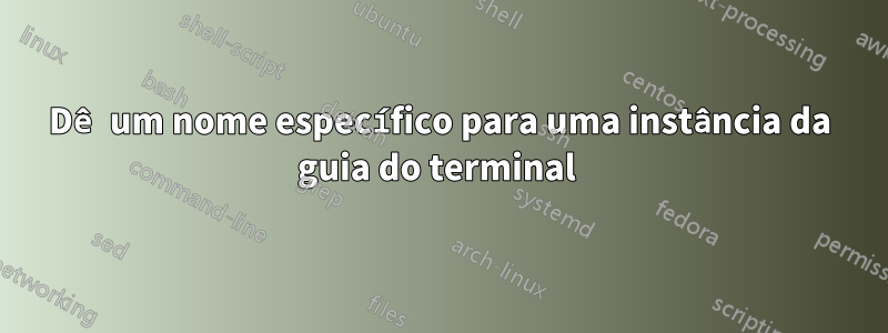 Dê um nome específico para uma instância da guia do terminal 