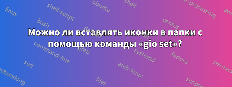 Можно ли вставлять иконки в папки с помощью команды «gio set»?