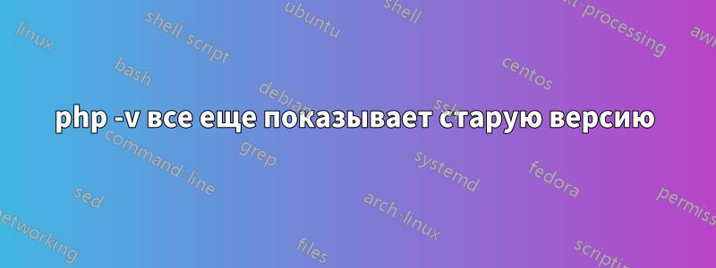 php -v все еще показывает старую версию