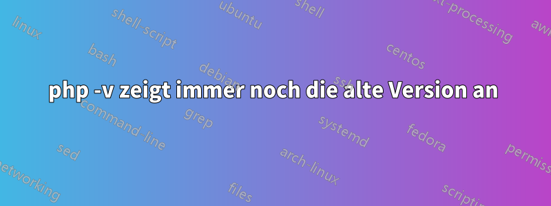 php -v zeigt immer noch die alte Version an