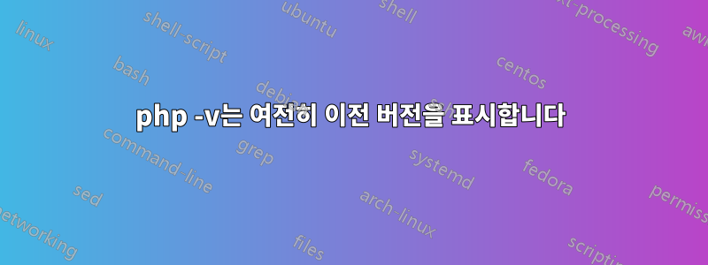 php -v는 여전히 이전 버전을 표시합니다