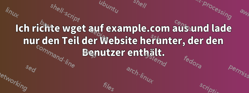 Ich richte wget auf example.com aus und lade nur den Teil der Website herunter, der den Benutzer enthält.