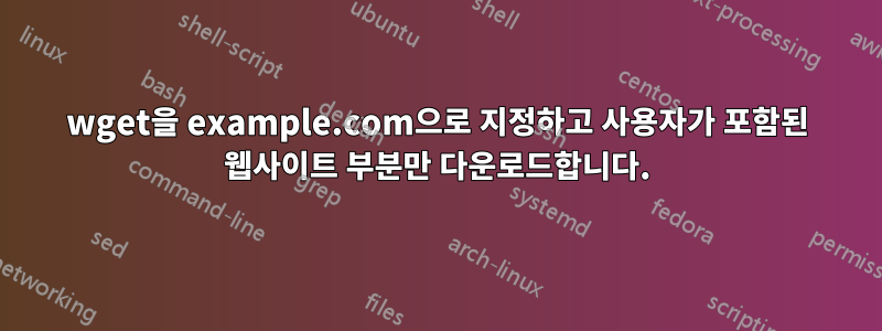 wget을 example.com으로 지정하고 사용자가 포함된 웹사이트 부분만 다운로드합니다.