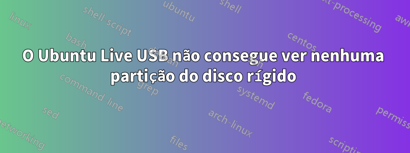 O Ubuntu Live USB não consegue ver nenhuma partição do disco rígido