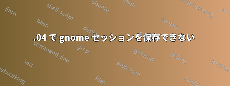 18.04 で gnome セッションを保存できない