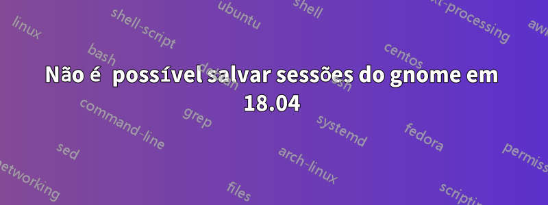 Não é possível salvar sessões do gnome em 18.04