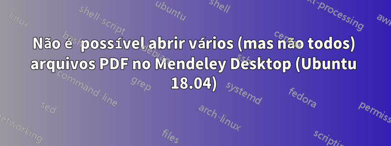 Não é possível abrir vários (mas não todos) arquivos PDF no Mendeley Desktop (Ubuntu 18.04)