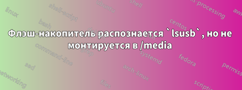 Флэш-накопитель распознается `lsusb`, но не монтируется в /media