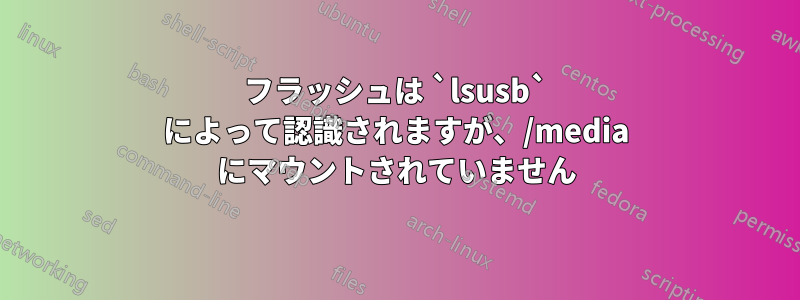 フラッシュは `lsusb` によって認識されますが、/media にマウントされていません