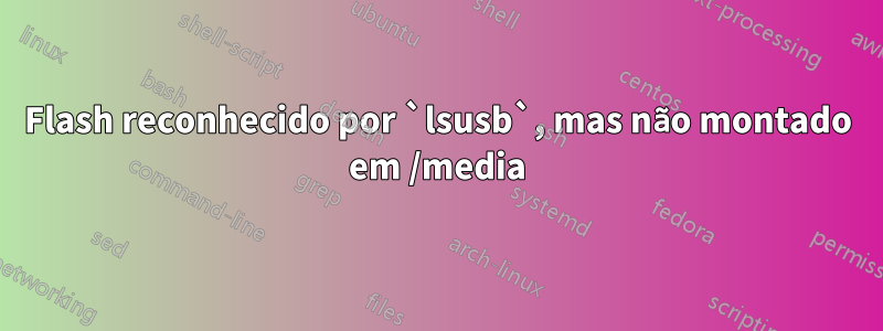 Flash reconhecido por `lsusb`, mas não montado em /media