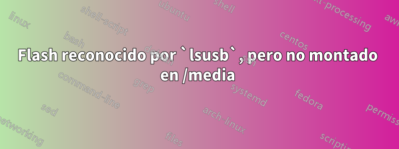 Flash reconocido por `lsusb`, pero no montado en /media