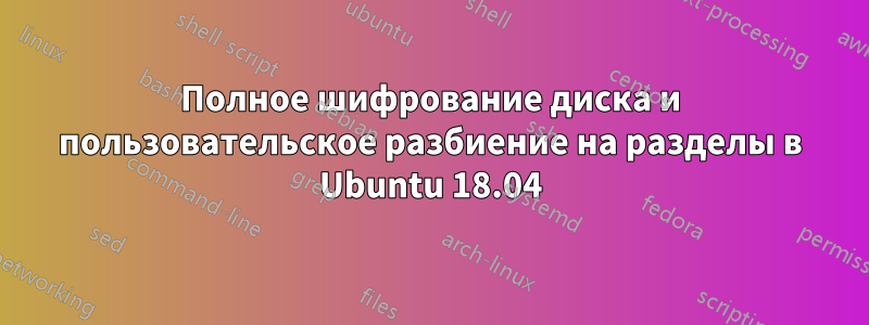 Полное шифрование диска и пользовательское разбиение на разделы в Ubuntu 18.04