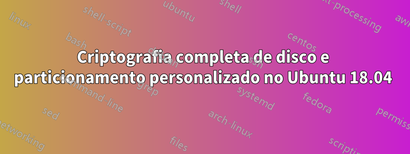 Criptografia completa de disco e particionamento personalizado no Ubuntu 18.04