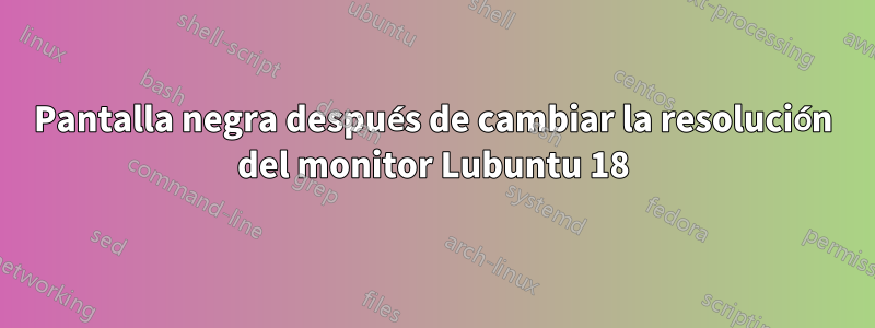 Pantalla negra después de cambiar la resolución del monitor Lubuntu 18