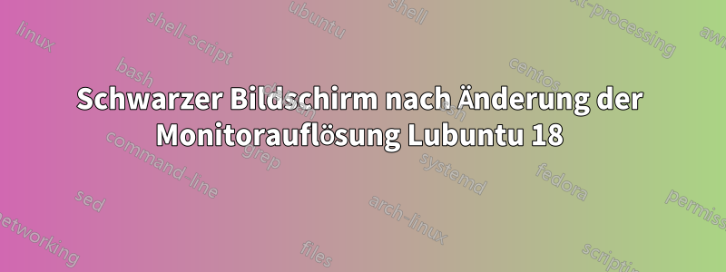 Schwarzer Bildschirm nach Änderung der Monitorauflösung Lubuntu 18