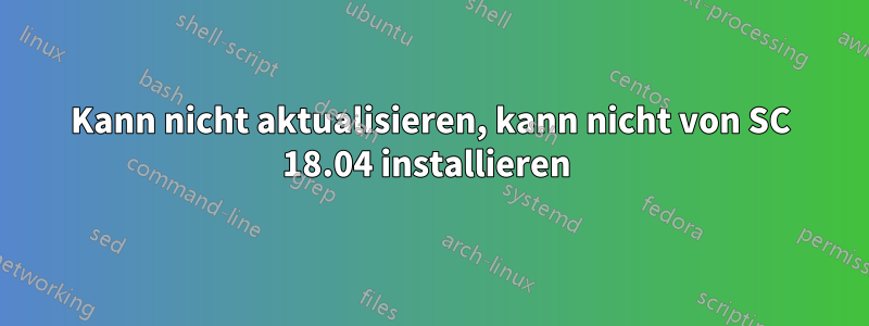 Kann nicht aktualisieren, kann nicht von SC 18.04 installieren 