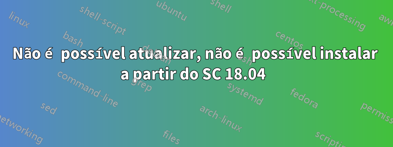 Não é possível atualizar, não é possível instalar a partir do SC 18.04 