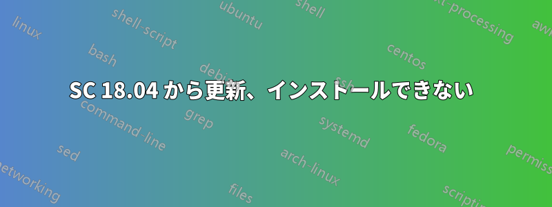 SC 18.04 から更新、インストールできない 