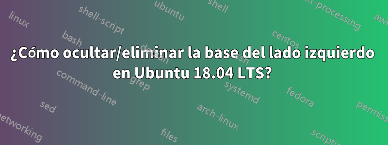 ¿Cómo ocultar/eliminar la base del lado izquierdo en Ubuntu 18.04 LTS?