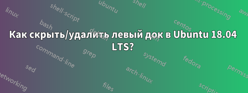 Как скрыть/удалить левый док в Ubuntu 18.04 LTS?