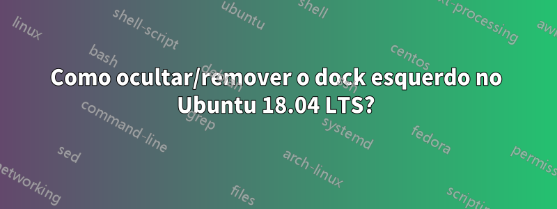 Como ocultar/remover o dock esquerdo no Ubuntu 18.04 LTS?