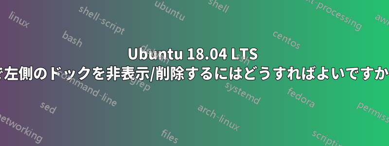 Ubuntu 18.04 LTS で左側のドックを非表示/削除するにはどうすればよいですか?