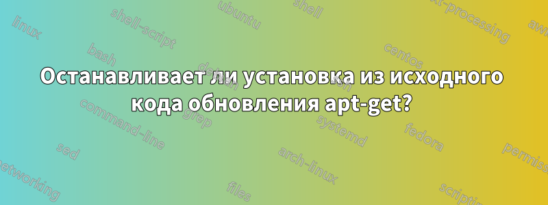 Останавливает ли установка из исходного кода обновления apt-get?