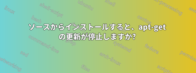 ソースからインストールすると、apt-get の更新が停止しますか?