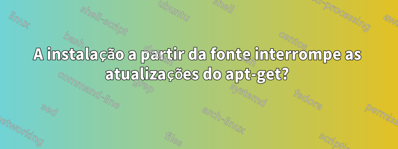 A instalação a partir da fonte interrompe as atualizações do apt-get?