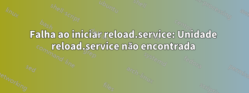 Falha ao iniciar reload.service: Unidade reload.service não encontrada