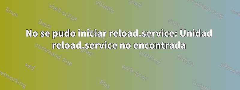 No se pudo iniciar reload.service: Unidad reload.service no encontrada