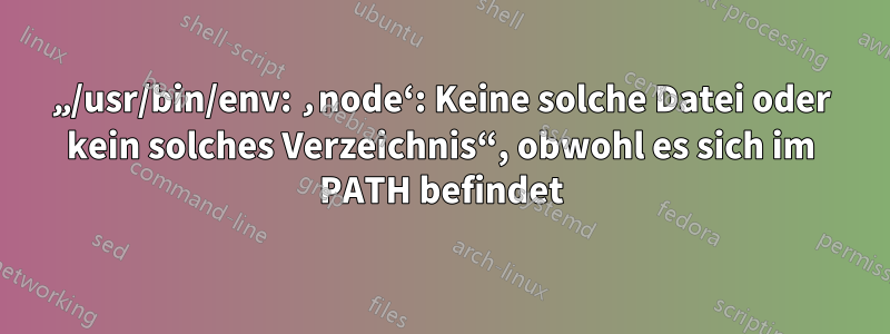 „/usr/bin/env: ‚node‘: Keine solche Datei oder kein solches Verzeichnis“, obwohl es sich im PATH befindet