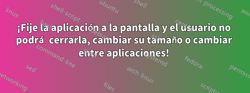 ¡Fije la aplicación a la pantalla y el usuario no podrá cerrarla, cambiar su tamaño o cambiar entre aplicaciones!