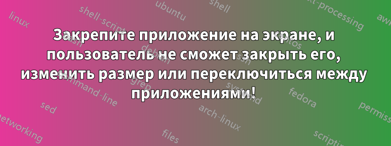 Закрепите приложение на экране, и пользователь не сможет закрыть его, изменить размер или переключиться между приложениями!