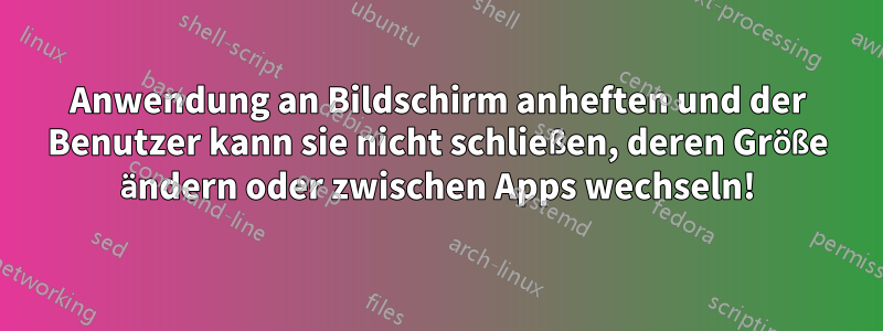 Anwendung an Bildschirm anheften und der Benutzer kann sie nicht schließen, deren Größe ändern oder zwischen Apps wechseln!