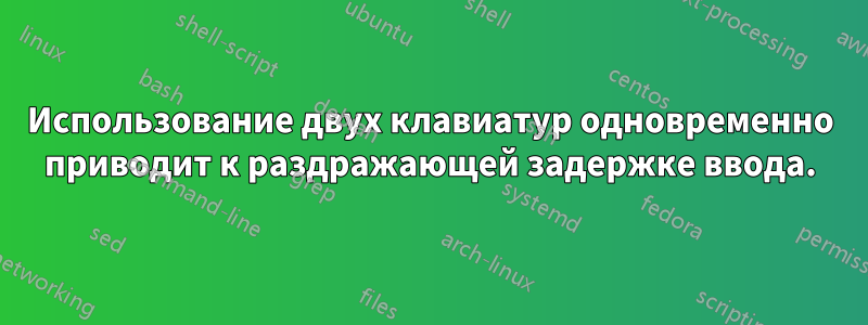 Использование двух клавиатур одновременно приводит к раздражающей задержке ввода.