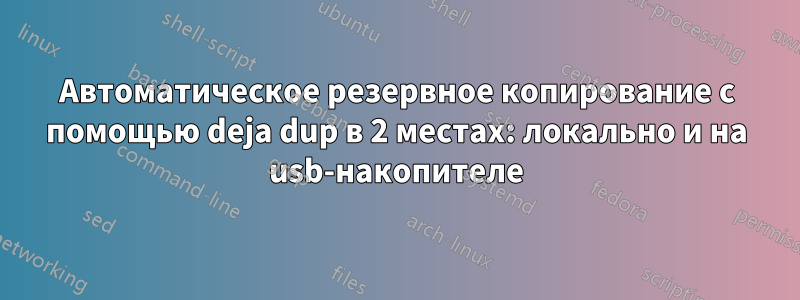 Автоматическое резервное копирование с помощью deja dup в 2 местах: локально и на usb-накопителе