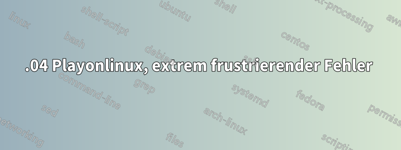 18.04 Playonlinux, extrem frustrierender Fehler