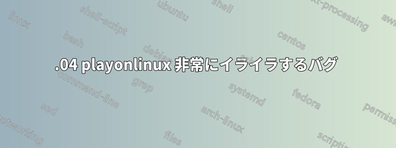 18.04 playonlinux 非常にイライラするバグ