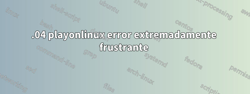 18.04 playonlinux error extremadamente frustrante