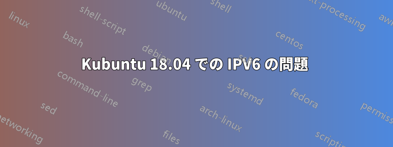 Kubuntu 18.04 での IPV6 の問題