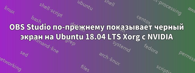 OBS Studio по-прежнему показывает черный экран на Ubuntu 18.04 LTS Xorg с NVIDIA