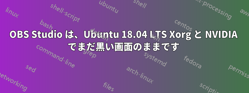 OBS Studio は、Ubuntu 18.04 LTS Xorg と NVIDIA でまだ黒い画面のままです