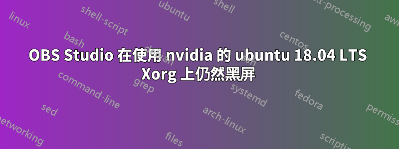 OBS Studio 在使用 nvidia 的 ubuntu 18.04 LTS Xorg 上仍然黑屏