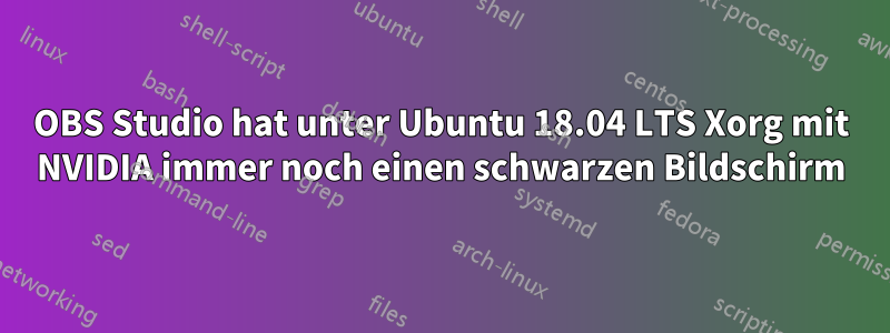 OBS Studio hat unter Ubuntu 18.04 LTS Xorg mit NVIDIA immer noch einen schwarzen Bildschirm