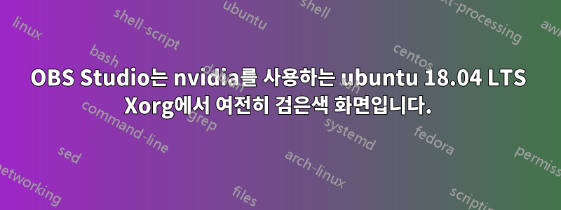 OBS Studio는 nvidia를 사용하는 ubuntu 18.04 LTS Xorg에서 여전히 검은색 화면입니다.