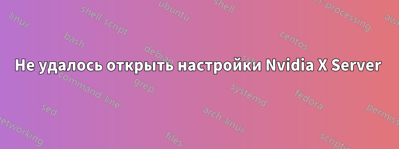 Не удалось открыть настройки Nvidia X Server